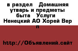  в раздел : Домашняя утварь и предметы быта » Услуги . Ненецкий АО,Хорей-Вер п.